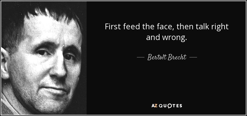 First feed the face, then talk right and wrong. - Bertolt Brecht