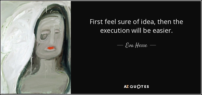 First feel sure of idea, then the execution will be easier. - Eva Hesse