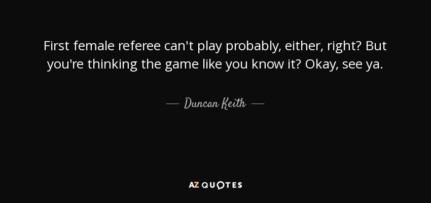 First female referee can't play probably, either, right? But you're thinking the game like you know it? Okay, see ya. - Duncan Keith