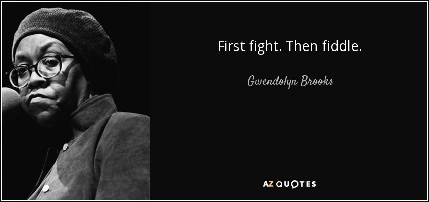First fight. Then fiddle. - Gwendolyn Brooks