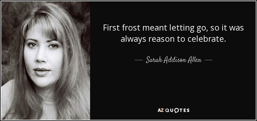 First frost meant letting go, so it was always reason to celebrate. - Sarah Addison Allen