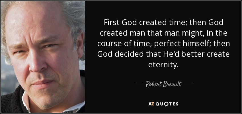 First God created time; then God created man that man might, in the course of time, perfect himself; then God decided that He'd better create eternity. - Robert Breault