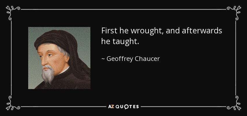 First he wrought, and afterwards he taught. - Geoffrey Chaucer