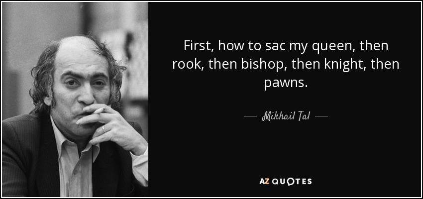 First, how to sac my queen, then rook, then bishop, then knight, then pawns. - Mikhail Tal