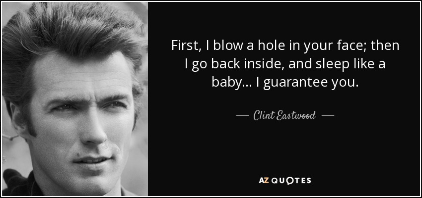 First, I blow a hole in your face; then I go back inside, and sleep like a baby... I guarantee you. - Clint Eastwood