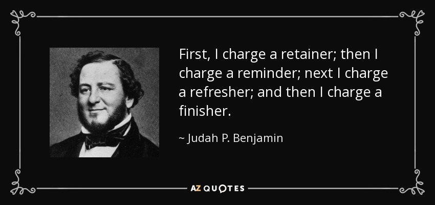 First, I charge a retainer; then I charge a reminder; next I charge a refresher; and then I charge a finisher. - Judah P. Benjamin