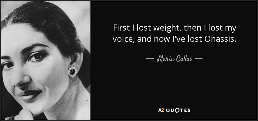 First I lost weight, then I lost my voice, and now I've lost Onassis. - Maria Callas