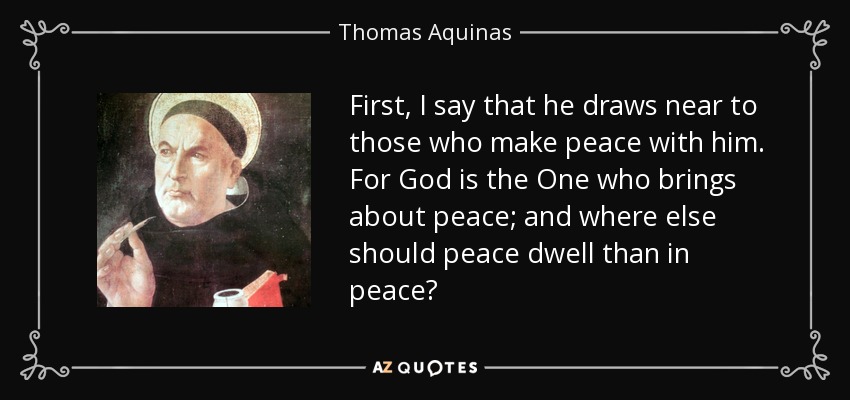 First, I say that he draws near to those who make peace with him. For God is the One who brings about peace; and where else should peace dwell than in peace? - Thomas Aquinas