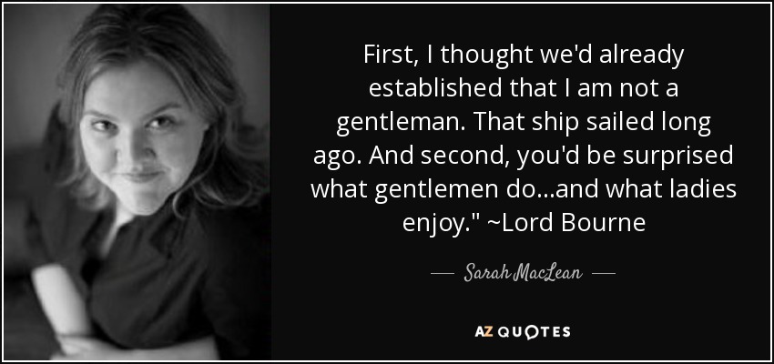 First, I thought we'd already established that I am not a gentleman. That ship sailed long ago. And second, you'd be surprised what gentlemen do...and what ladies enjoy.