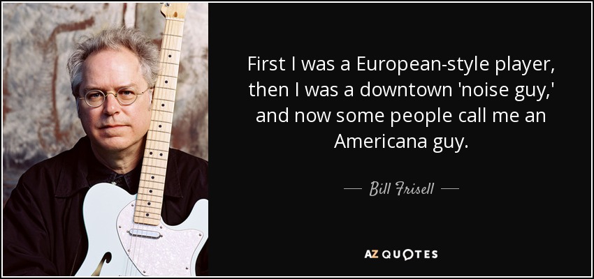 First I was a European-style player, then I was a downtown 'noise guy,' and now some people call me an Americana guy. - Bill Frisell