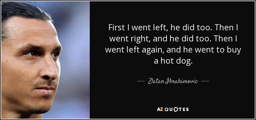 First I went left, he did too. Then I went right, and he did too. Then I went left again, and he went to buy a hot dog. - Zlatan Ibrahimovic