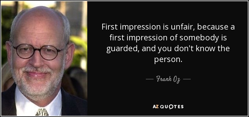 First impression is unfair, because a first impression of somebody is guarded, and you don't know the person. - Frank Oz