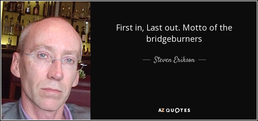 First in , Last out. Motto of the bridgeburners - Steven Erikson