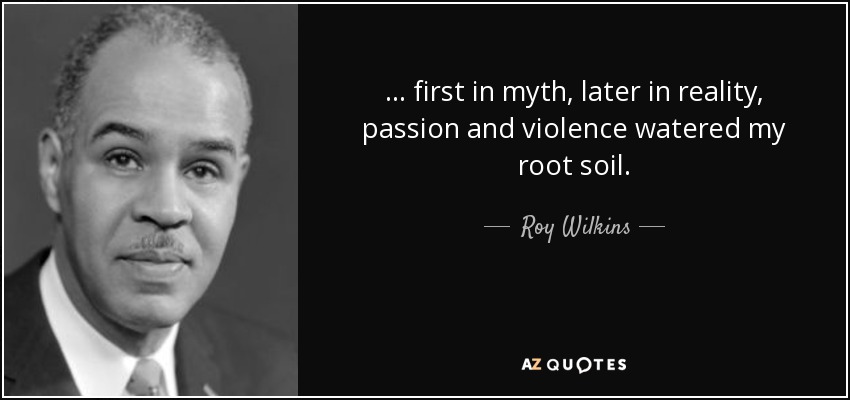 . . . first in myth, later in reality, passion and violence watered my root soil. - Roy Wilkins