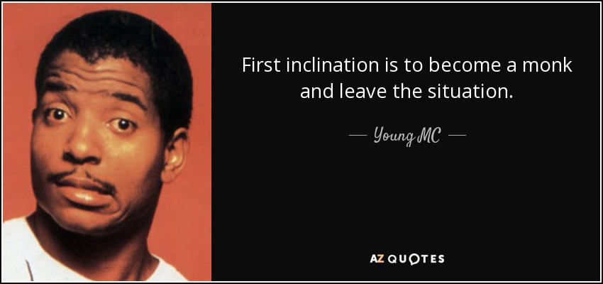 First inclination is to become a monk and leave the situation. - Young MC