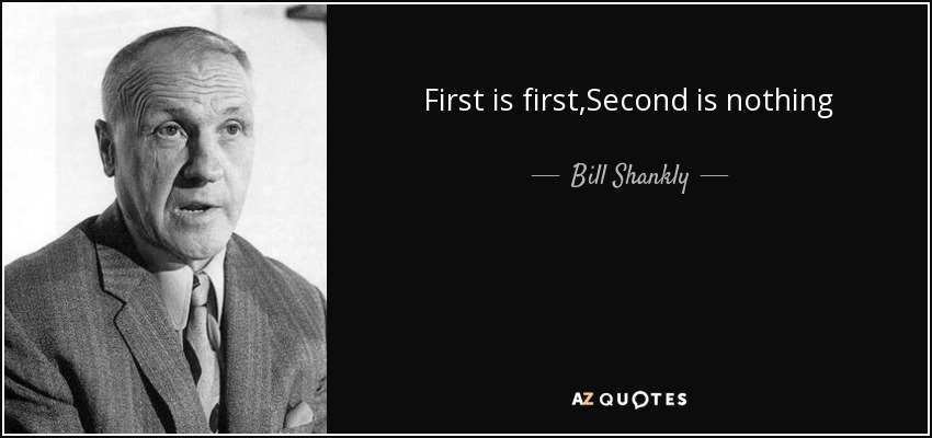First is first,Second is nothing - Bill Shankly