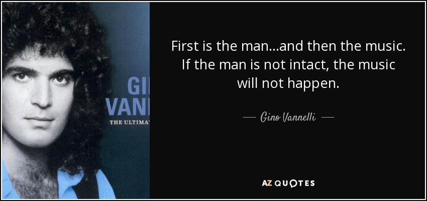 First is the man ...and then the music. If the man is not intact, the music will not happen. - Gino Vannelli