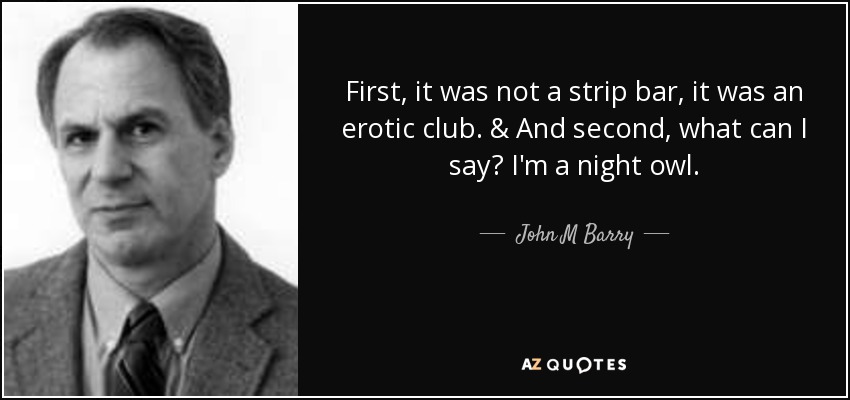 First, it was not a strip bar, it was an erotic club. & And second, what can I say? I'm a night owl. - John M Barry