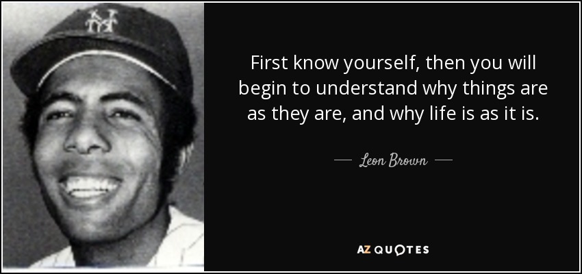 First know yourself, then you will begin to understand why things are as they are, and why life is as it is. - Leon Brown