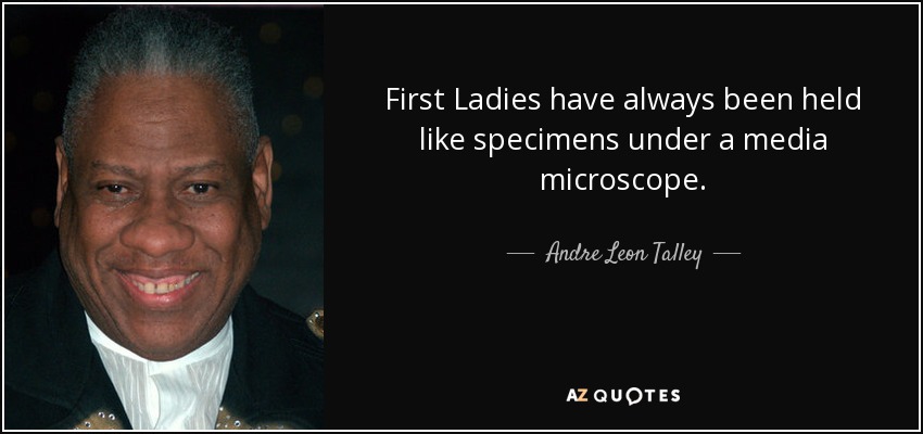 First Ladies have always been held like specimens under a media microscope. - Andre Leon Talley