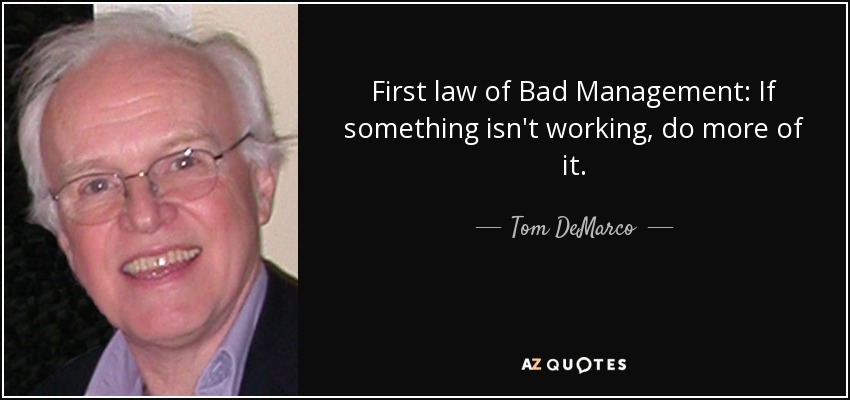 First law of Bad Management: If something isn't working, do more of it. - Tom DeMarco
