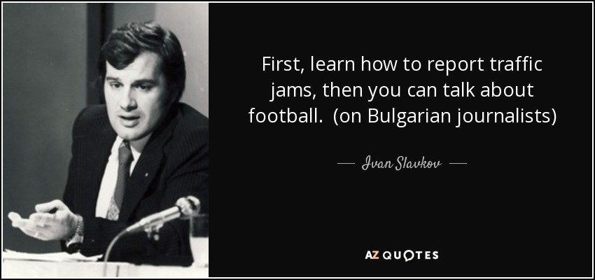 First, learn how to report traffic jams, then you can talk about football. (on Bulgarian journalists) - Ivan Slavkov