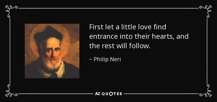 First let a little love find entrance into their hearts, and the rest will follow. - Philip Neri