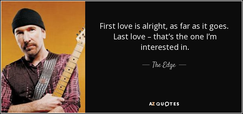 First love is alright, as far as it goes. Last love – that’s the one I’m interested in. - The Edge