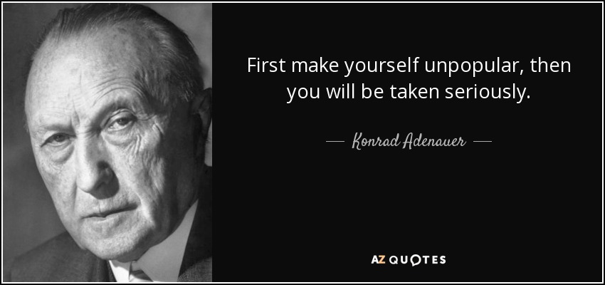 First make yourself unpopular, then you will be taken seriously. - Konrad Adenauer