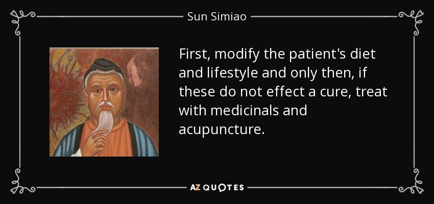 First, modify the patient's diet and lifestyle and only then, if these do not effect a cure, treat with medicinals and acupuncture. - Sun Simiao