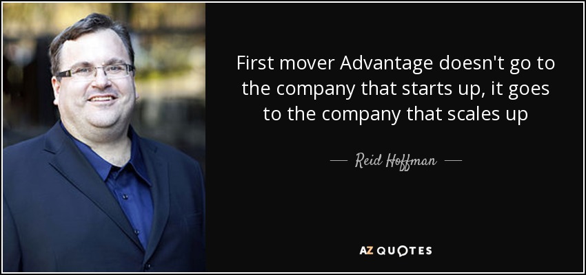 First mover Advantage doesn't go to the company that starts up, it goes to the company that scales up - Reid Hoffman