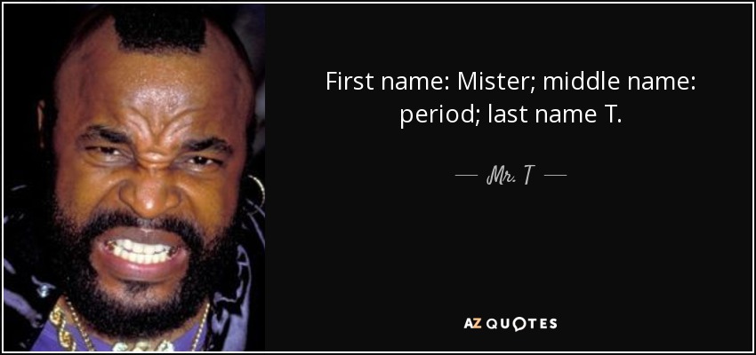 First name: Mister; middle name: period; last name T. - Mr. T