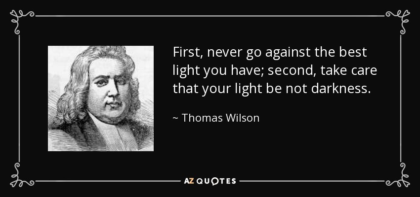 First, never go against the best light you have; second, take care that your light be not darkness. - Thomas Wilson