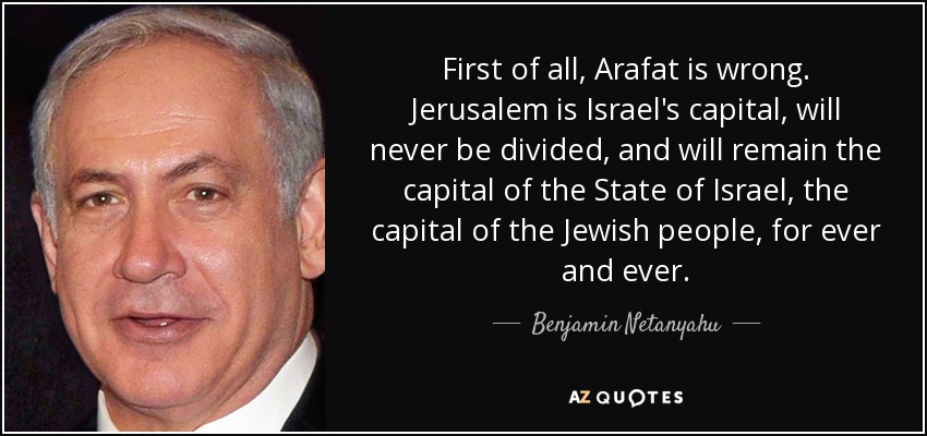 First of all, Arafat is wrong. Jerusalem is Israel's capital, will never be divided, and will remain the capital of the State of Israel, the capital of the Jewish people, for ever and ever. - Benjamin Netanyahu