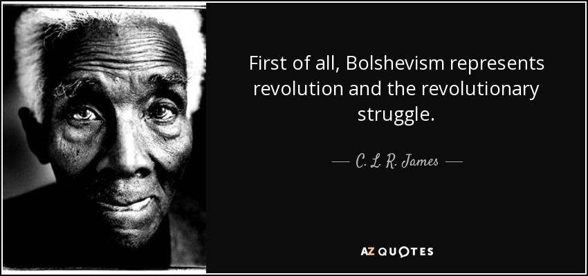First of all, Bolshevism represents revolution and the revolutionary struggle. - C. L. R. James
