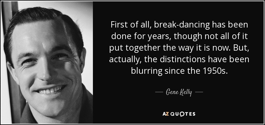 First of all, break-dancing has been done for years, though not all of it put together the way it is now. But, actually, the distinctions have been blurring since the 1950s. - Gene Kelly