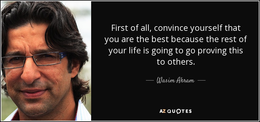 First of all, convince yourself that you are the best because the rest of your life is going to go proving this to others. - Wasim Akram