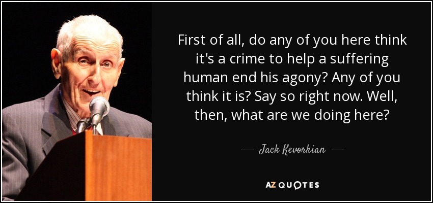 First of all, do any of you here think it's a crime to help a suffering human end his agony? Any of you think it is? Say so right now. Well, then, what are we doing here? - Jack Kevorkian