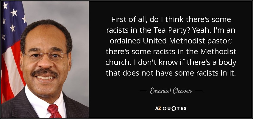 First of all, do I think there's some racists in the Tea Party? Yeah. I'm an ordained United Methodist pastor; there's some racists in the Methodist church. I don't know if there's a body that does not have some racists in it. - Emanuel Cleaver