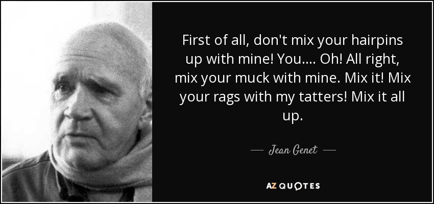 First of all, don't mix your hairpins up with mine! You .... Oh! All right, mix your muck with mine. Mix it! Mix your rags with my tatters! Mix it all up. - Jean Genet