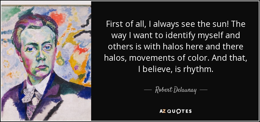 First of all, I always see the sun! The way I want to identify myself and others is with halos here and there halos, movements of color. And that, I believe, is rhythm. - Robert Delaunay