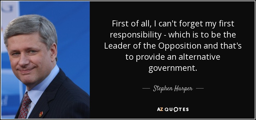First of all, I can't forget my first responsibility - which is to be the Leader of the Opposition and that's to provide an alternative government. - Stephen Harper