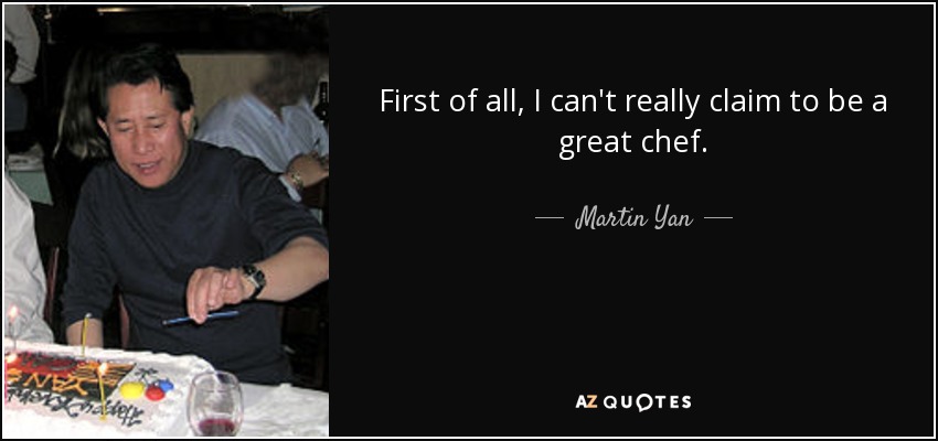 First of all, I can't really claim to be a great chef. - Martin Yan