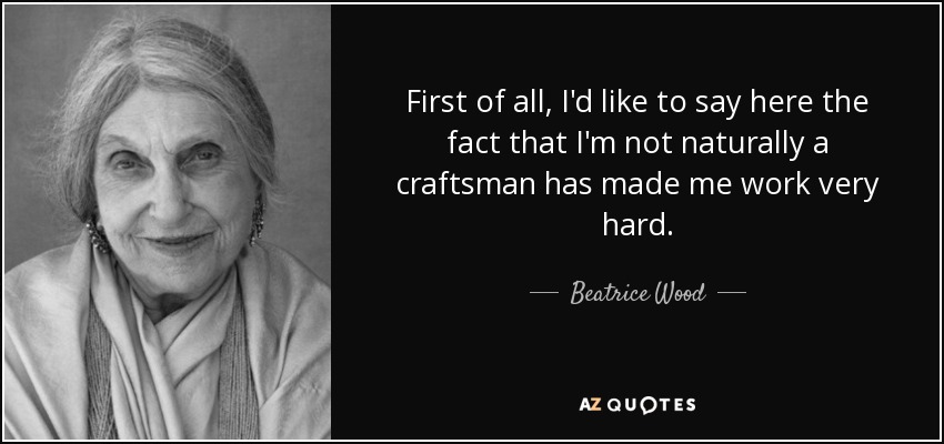 First of all, I'd like to say here the fact that I'm not naturally a craftsman has made me work very hard. - Beatrice Wood