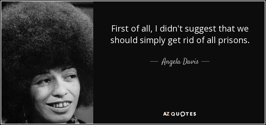 First of all, I didn't suggest that we should simply get rid of all prisons. - Angela Davis