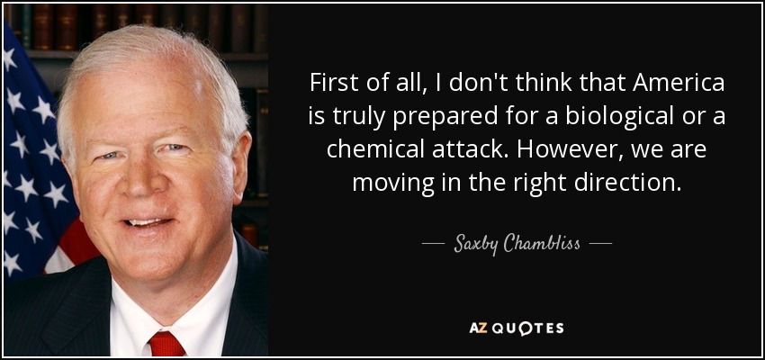 First of all, I don't think that America is truly prepared for a biological or a chemical attack. However, we are moving in the right direction. - Saxby Chambliss