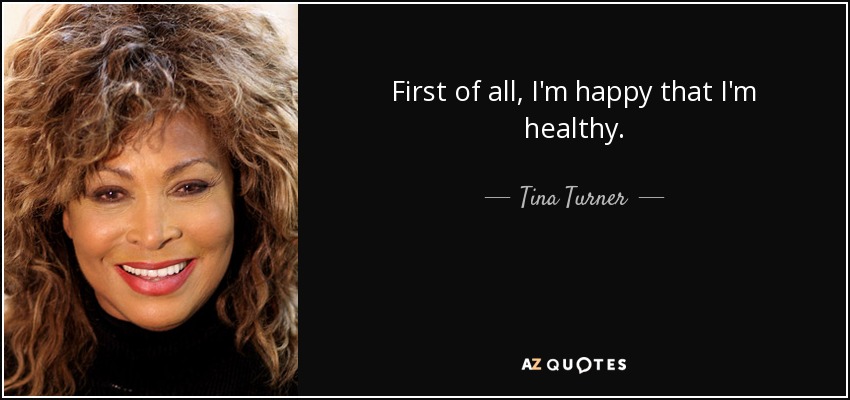 First of all, I'm happy that I'm healthy. - Tina Turner