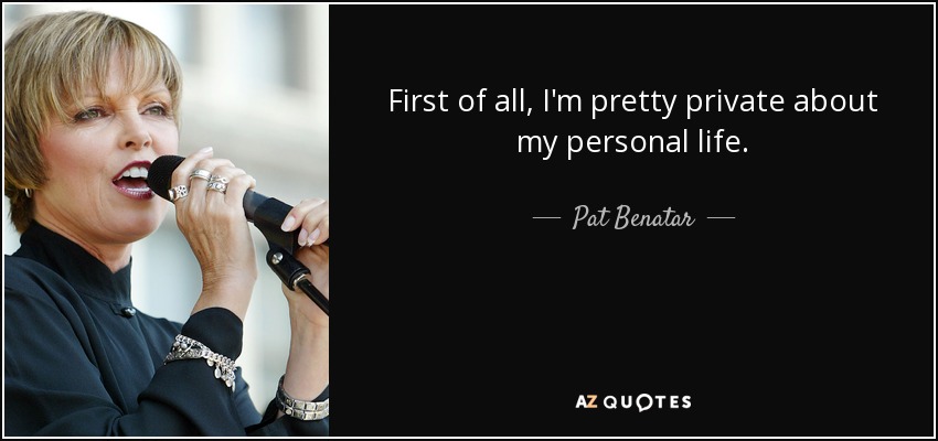 First of all, I'm pretty private about my personal life. - Pat Benatar