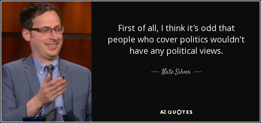 First of all, I think it's odd that people who cover politics wouldn't have any political views. - Nate Silver