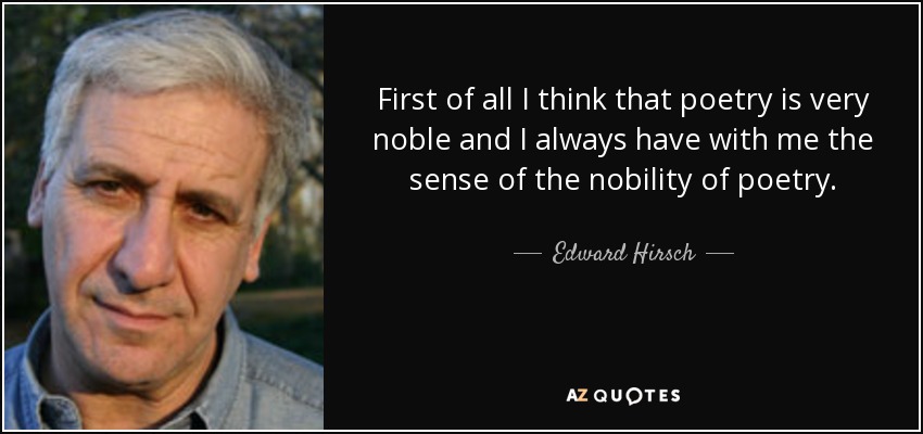 First of all I think that poetry is very noble and I always have with me the sense of the nobility of poetry. - Edward Hirsch